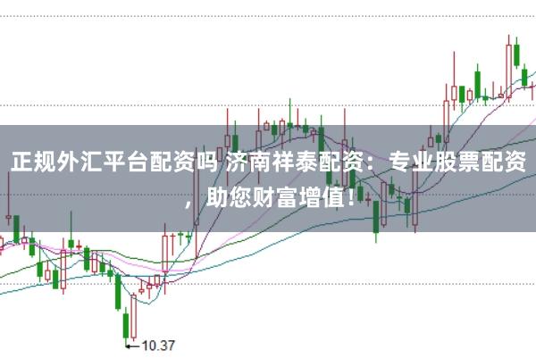 正规外汇平台配资吗 济南祥泰配资：专业股票配资，助您财富增值！