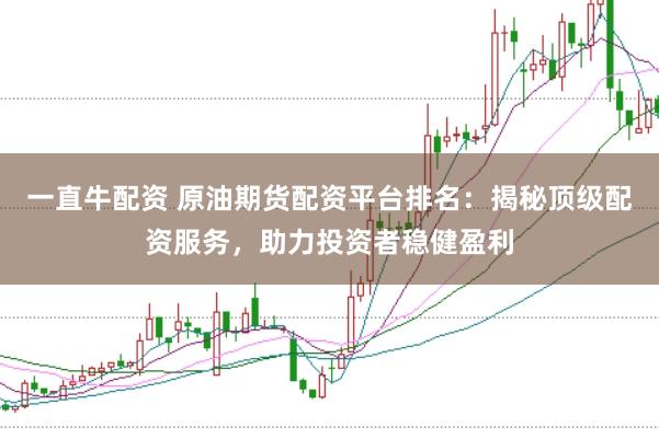 一直牛配资 原油期货配资平台排名：揭秘顶级配资服务，助力投资者稳健盈利