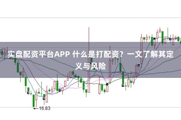实盘配资平台APP 什么是打配资？一文了解其定义与风险