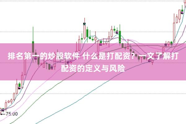 排名第一的炒股软件 什么是打配资？一文了解打配资的定义与风险