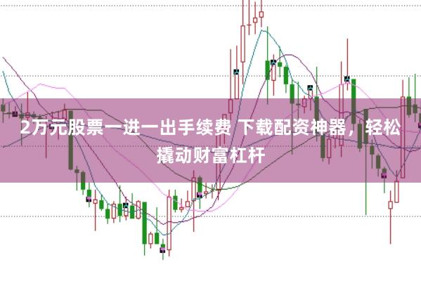 2万元股票一进一出手续费 下载配资神器，轻松撬动财富杠杆