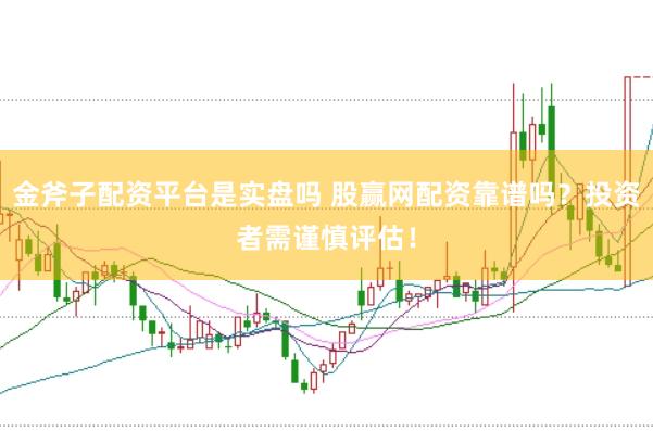 金斧子配资平台是实盘吗 股赢网配资靠谱吗？投资者需谨慎评估！