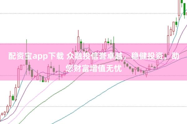 配资宝app下载 众融投信誉卓越，稳健投资，助您财富增值无忧