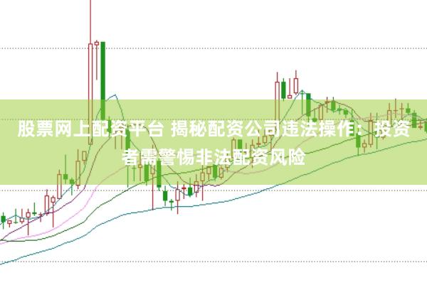 股票网上配资平台 揭秘配资公司违法操作：投资者需警惕非法配资风险