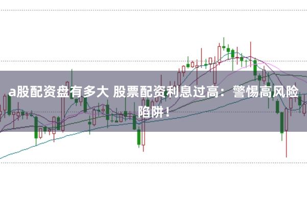 a股配资盘有多大 股票配资利息过高：警惕高风险陷阱！