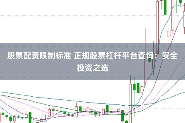股票配资限制标准 正规股票杠杆平台查询：安全投资之选