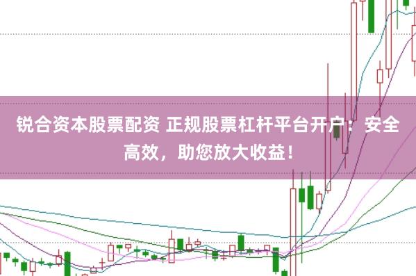 锐合资本股票配资 正规股票杠杆平台开户：安全高效，助您放大收益！