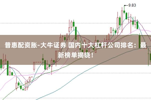 普惠配资胀-大牛证券 国内十大杠杆公司排名：最新榜单揭晓！