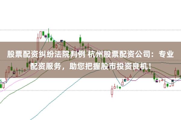 股票配资纠纷法院判例 杭州股票配资公司：专业配资服务，助您把握股市投资良机！