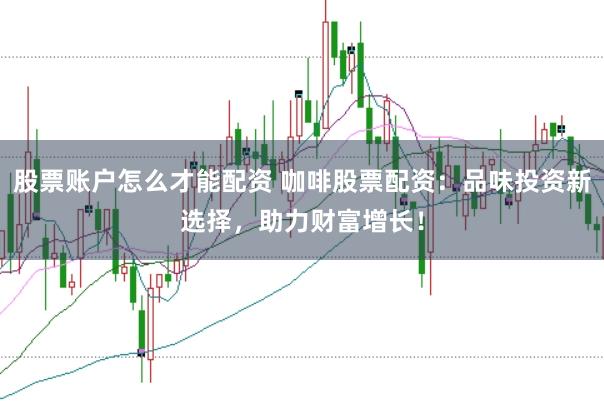 股票账户怎么才能配资 咖啡股票配资：品味投资新选择，助力财富增长！