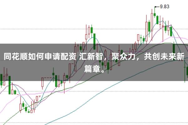 同花顺如何申请配资 汇新智，聚众力，共创未来新篇章。