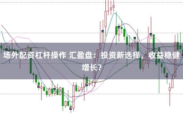 场外配资杠杆操作 汇盈盘：投资新选择，收益稳健增长？