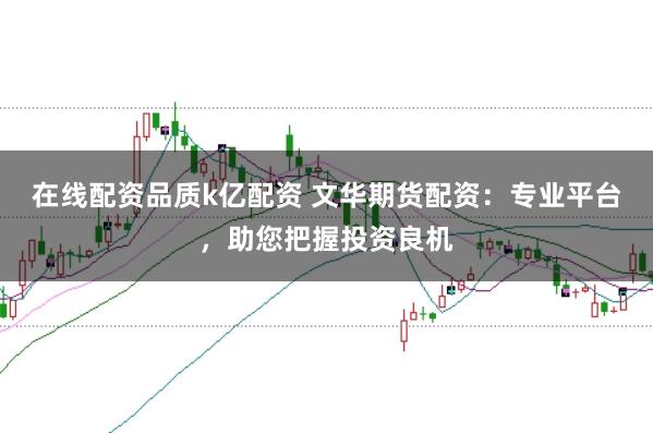在线配资品质k亿配资 文华期货配资：专业平台，助您把握投资良机