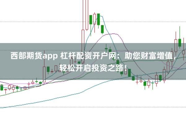 西部期货app 杠杆配资开户网：助您财富增值，轻松开启投资之路！