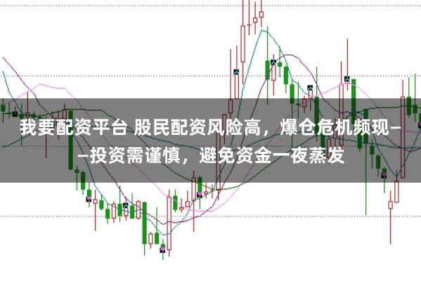 我要配资平台 股民配资风险高，爆仓危机频现——投资需谨慎，避免资金一夜蒸发