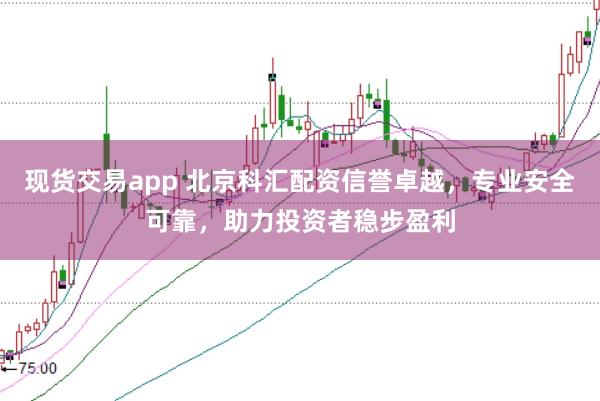 现货交易app 北京科汇配资信誉卓越，专业安全可靠，助力投资者稳步盈利