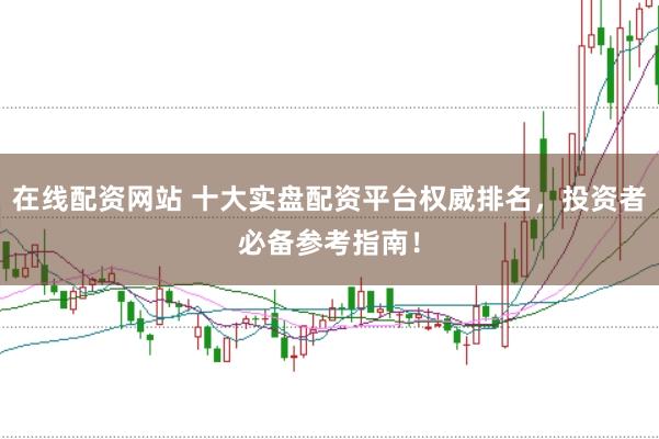 在线配资网站 十大实盘配资平台权威排名,投资者必备参考指南!