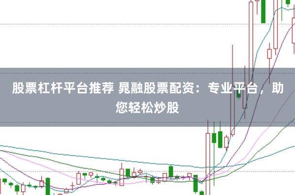 股票杠杆平台推荐 晁融股票配资：专业平台，助您轻松炒股