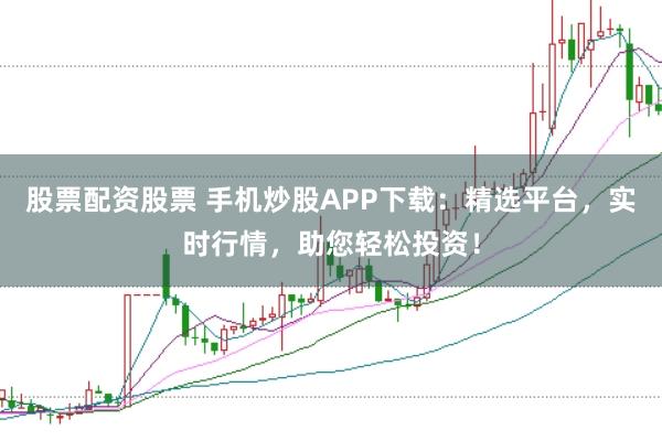 股票配资股票 手机炒股APP下载：精选平台，实时行情，助您轻松投资！