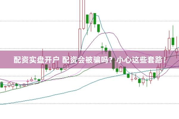 配资实盘开户 配资会被骗吗？小心这些套路！