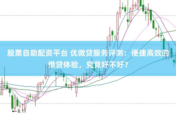股票自助配资平台 优微贷服务评测：便捷高效的借贷体验，究竟好不好？
