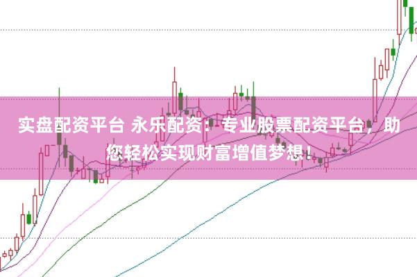实盘配资平台 永乐配资：专业股票配资平台，助您轻松实现财富增值梦想！