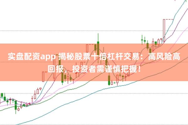 实盘配资app 揭秘股票十倍杠杆交易：高风险高回报，投资者需谨慎把握！