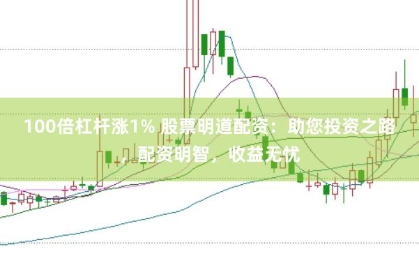 100倍杠杆涨1% 股票明道配资：助您投资之路，配资明智，收益无忧