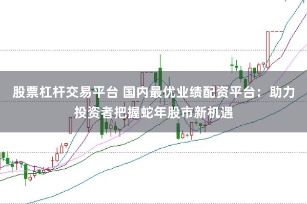 股票杠杆交易平台 国内最优业绩配资平台：助力投资者把握蛇年股市新机遇