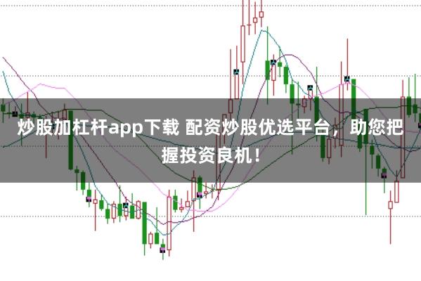 炒股加杠杆app下载 配资炒股优选平台，助您把握投资良机！