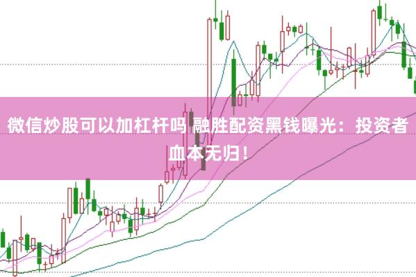 微信炒股可以加杠杆吗 融胜配资黑钱曝光：投资者血本无归！
