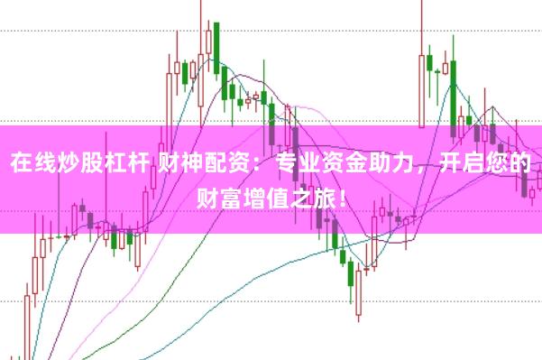在线炒股杠杆 财神配资：专业资金助力，开启您的财富增值之旅！