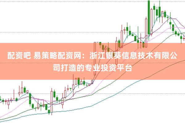 配资吧 易策略配资网：浙江银葵信息技术有限公司打造的专业投资平台