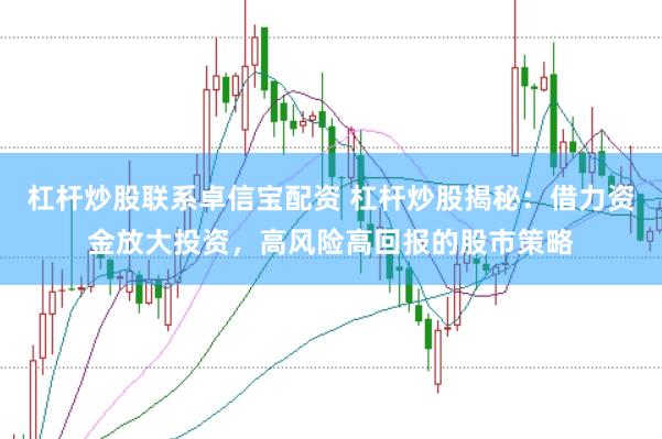 杠杆炒股联系卓信宝配资 杠杆炒股揭秘：借力资金放大投资，高风险高回报的股市策略