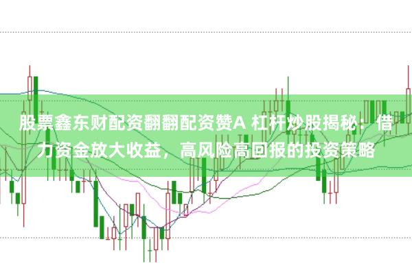 股票鑫东财配资翻翻配资赞A 杠杆炒股揭秘：借力资金放大收益，高风险高回报的投资策略