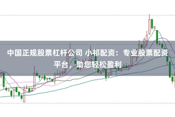 中国正规股票杠杆公司 小祁配资：专业股票配资平台，助您轻松盈利