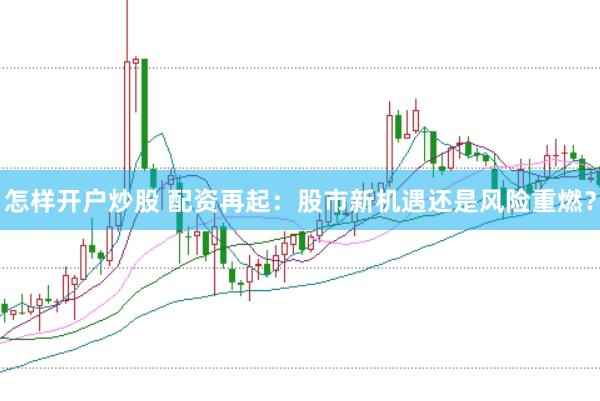 怎样开户炒股 配资再起：股市新机遇还是风险重燃？