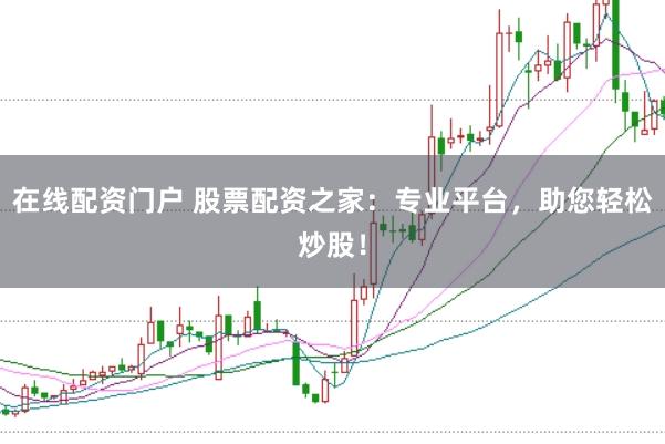 在线配资门户 股票配资之家：专业平台，助您轻松炒股！
