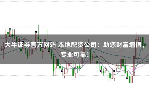 大牛证券官方网站 本地配资公司：助您财富增值，专业可靠！