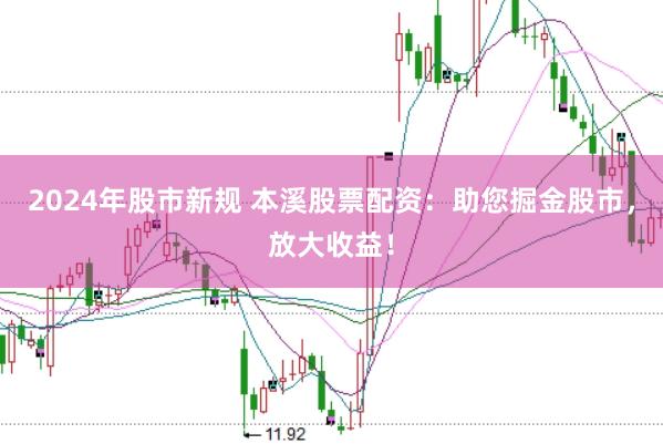 2024年股市新规 本溪股票配资：助您掘金股市，放大收益！
