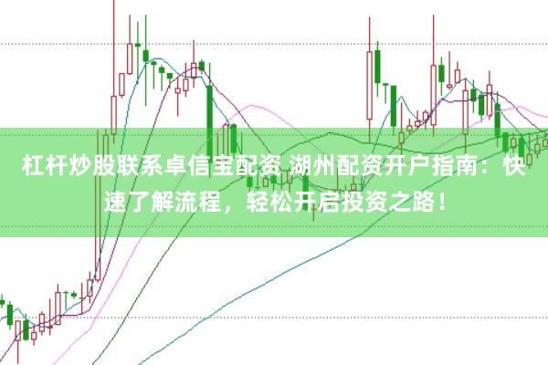 杠杆炒股联系卓信宝配资 湖州配资开户指南：快速了解流程，轻松开启投资之路！