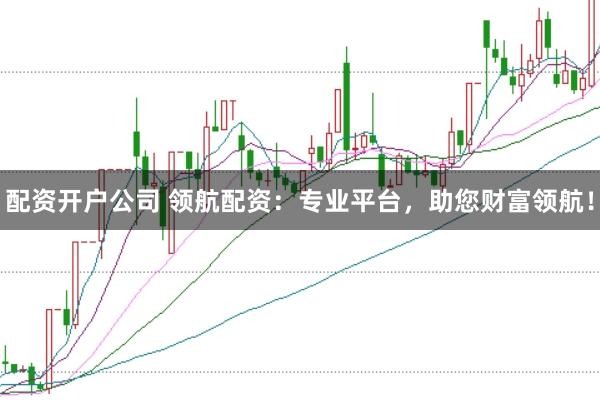 配资开户公司 领航配资：专业平台，助您财富领航！