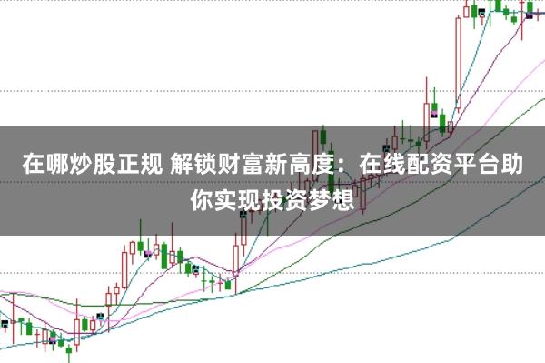 在哪炒股正规 解锁财富新高度：在线配资平台助你实现投资梦想