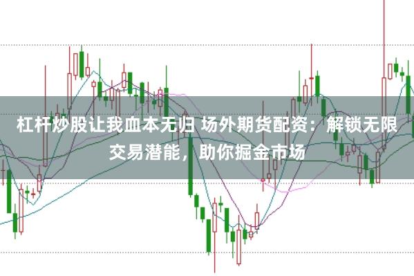 杠杆炒股让我血本无归 场外期货配资：解锁无限交易潜能，助你掘金市场