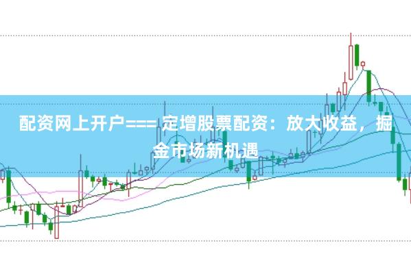 配资网上开户=== 定增股票配资：放大收益，掘金市场新机遇