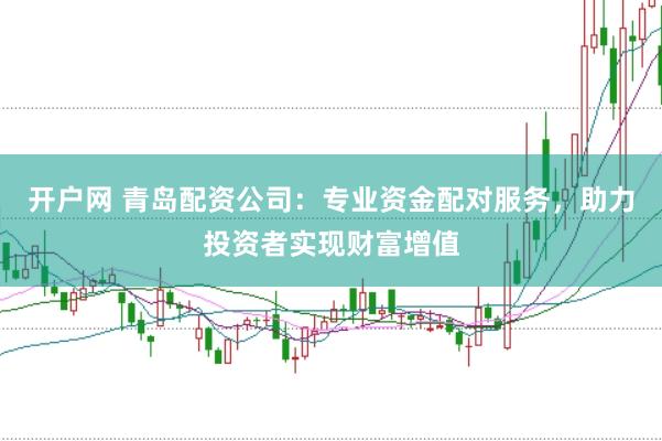 开户网 青岛配资公司：专业资金配对服务，助力投资者实现财富增值