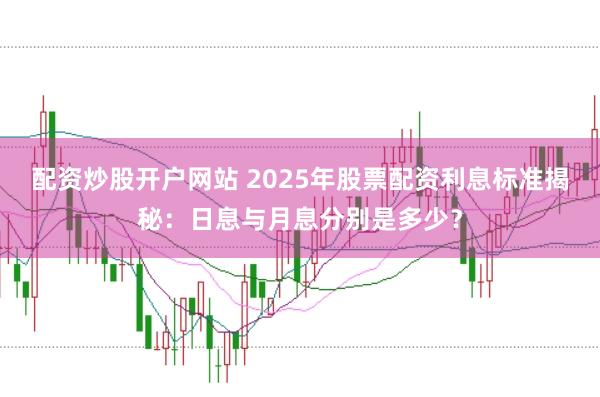 配资炒股开户网站 2025年股票配资利息标准揭秘：日息与月息分别是多少？