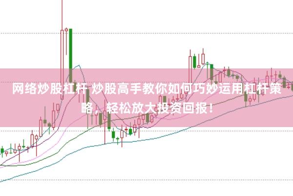 网络炒股杠杆 炒股高手教你如何巧妙运用杠杆策略，轻松放大投资回报！
