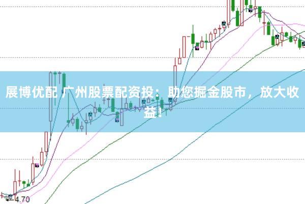 展博优配 广州股票配资投：助您掘金股市，放大收益！