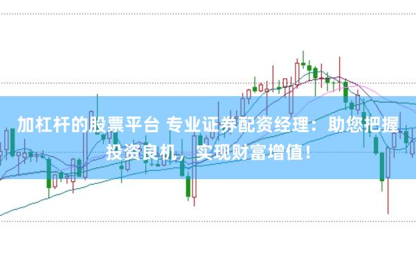 加杠杆的股票平台 专业证券配资经理：助您把握投资良机，实现财富增值！